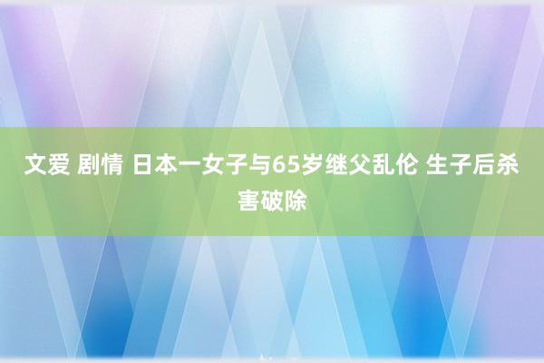 文爱 剧情 日本一女子与65岁继父乱伦 生子后杀害破除