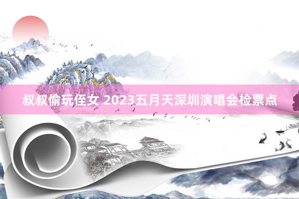 叔叔偷玩侄女 2023五月天深圳演唱会检票点