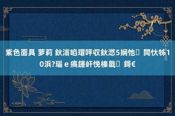 紫色面具 萝莉 鈥滃啗瑁呯収鈥滺5娴忚閲忕牬10浜?瑙ｅ瘑鑳屽悗榛戠鎶€