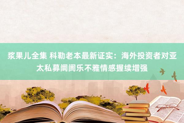 浆果儿全集 科勒老本最新证实：海外投资者对亚太私募阛阓乐不雅情感握续增强