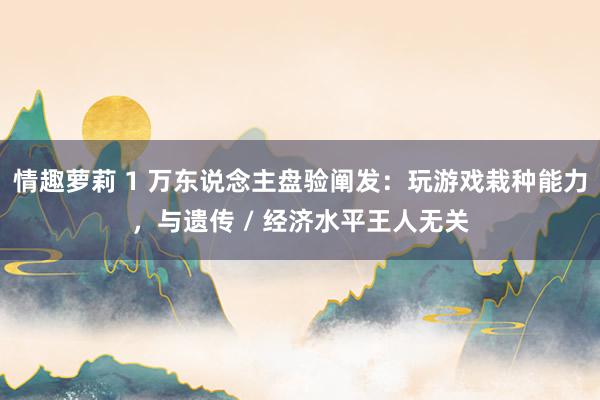 情趣萝莉 1 万东说念主盘验阐发：玩游戏栽种能力，与遗传 / 经济水平王人无关