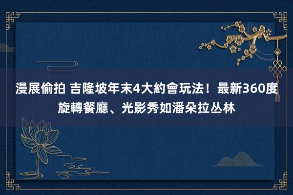 漫展偷拍 吉隆坡年末4大約會玩法！最新360度旋轉餐廳、光影秀如潘朵拉丛林