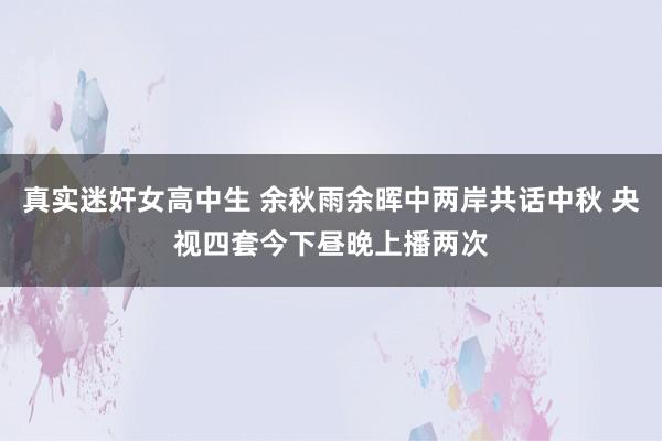 真实迷奸女高中生 余秋雨余晖中两岸共话中秋 央视四套今下昼晚上播两次