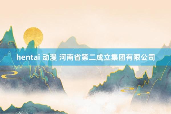 hentai 动漫 河南省第二成立集团有限公司