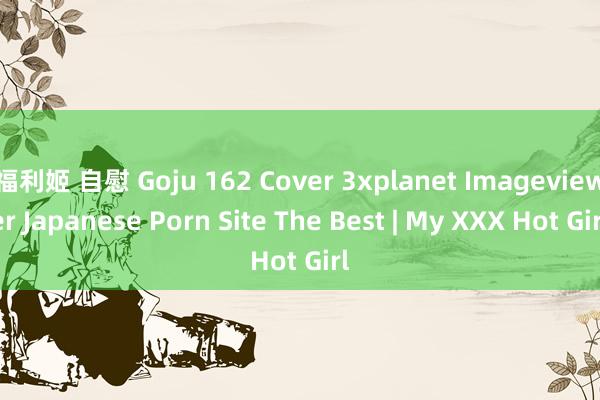 福利姬 自慰 Goju 162 Cover 3xplanet Imageviewer Japanese Porn Site The Best | My XXX Hot Girl